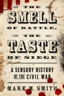 The Smell of Battle, the Taste of Siege: A Sensory History of the Civil War By Mark M. Smith Cover Image