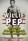 Willie Pep: A Biography of the 20th Century's Greatest Featherweight By Mark Allen Baker Cover Image