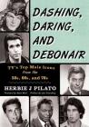 Dashing, Daring, and Debonair: Tv's Top Male Icons from the 50s, 60s, and 70s By Herbie J. Pilato, Adam West (Foreword by), Joel Eisenberg (Preface by) Cover Image