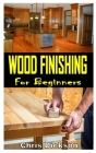 Wood Finishing for Beginners: Understanding Wood Finishing: How to Select and Apply the Right Finish By Chris Dickson Cover Image