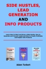 Side Hustles, Lead Generation and Info Products: Learn How to Start and Grow a Side Hustle, How to Generate and Convert Leads and How to Create Profit By Adam Torbert Cover Image