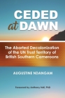 Ceded at Dawn: The Aborted Decolonization of the UN Trust Territory of British Southern Cameroons By Augustine Ndangam Cover Image
