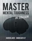 Master Mental Toughness In Soccer: Color Edition By Simon Hartley, Darren Laver Cover Image