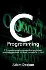 C Programming: C Programming Language for beginners, teaching you how to learn to code in C fast! By Adam Dodson Cover Image
