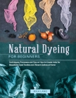 Natural Dyeing for Beginners: Techniques, Processes and Tips on How to Create Color for Beautifully Dyed Textiles and Vibrant Clothes at Home Cover Image