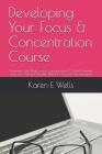Developing Your Focus & Concentration Course: Maximise Your Brain, Focus, Concentration & Mind! Powerful Tools for Optimal Mindset, Mental Clarity & D By Karen E. Wells Cover Image