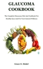 Glaucoma Cookbook: The Complete Glaucoma Diet And Cookbook For Healthy Eyes And For Your General Wellness Cover Image