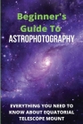 Beginner's Guide To Astrophotography: Everything You Need To Know About Equatorial Telescope Mount: Astrophotography Guide Book By Darrel Jaubert Cover Image