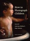 How to Photograph Children: Secrets for Capturing Childhoods's Magic Moments Cover Image