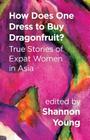 How Does One Dress to Buy Dragonfruit? True Stories of Expat Women in Asia By Shannon Young (Editor) Cover Image