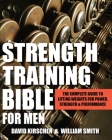 Strength Training Bible for Men: The Complete Guide to Lifting Weights for Power, Strength & Performance By William Smith, David Kirschen Cover Image
