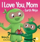 I Love You, Mom - Earth Ninja: A Rhyming Children's Book About the Love Between a Child and Their Mother, Perfect for Mother's Day and Earth Day Cover Image