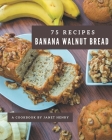 75 Banana Walnut Bread Recipes: A Banana Walnut Bread Cookbook from the Heart! Cover Image