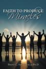 Faith to Produce Miracles By Brent C. Satterfield Phd Cover Image