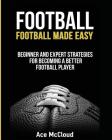 Football: Football Made Easy: Beginner and Expert Strategies For Becoming A Better Football Player By Ace McCloud Cover Image