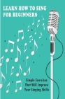 Learn How To Sing For Beginners: Simple Exercises That Will Improve Your Singing Skills: How To Start Singing By Tommy McCuin Cover Image