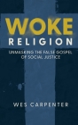 Woke Religion: Unmasking the False Gospel of Social Justice By Wes Carpenter Cover Image