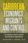 Caribbean: Economics, Migrants and Control: An Analysis of Socio-Cultural and Economic Dependence By Gladstone F. Greene Cover Image