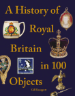 A History of Royal Britain in 100 Objects By Gill Knappett Cover Image