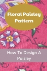 Floral Paisley Pattern: How To Design A Paisley: Floral Designs In Crafts By Bonnie Potthoff Cover Image