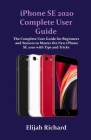 iPhone SE 2020 Complete User Guide: The Complete User Guide for Beginners and Seniors to Master the New iPhone SE 2020 with Tips and Tricks for iOS 13 By Elijah Richard Cover Image
