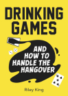 Drinking Games and How to Handle the Hangover: Fun Ideas for a Great Night and Clever Cures for the Morning After By Riley King Cover Image