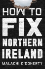 How to Fix Northern Ireland By Malachi O'Doherty Cover Image