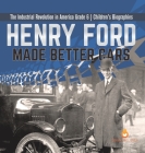 Henry Ford Made Better Cars The Industrial Revolution in America Grade 6 Children's Biographies By Dissected Lives Cover Image