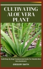 Cultivating Aloe Vera Plant: Valid Step By Step Fundamental Guide For Newbie Aloe Vera Gardeners By Gregory Smith Cover Image