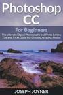 Photoshop CC For Beginners: The Ultimate Digital Photography and Photo Editing Tips and Tricks Guide For Creating Amazing Photos By Joseph Joyner Cover Image