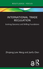 International Trade Regulation: Evolving Dynamics and Shifting Foundations (Routledge Research in International Economic Law) By Zhiqiong June Wang, Jianfu Chen Cover Image