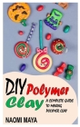 DIY Polymer Clay: A Complete Guide to Making Polymer Clay By Naomi Maya Cover Image
