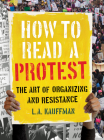How to Read a Protest: The Art of Organizing and Resistance By L.A. Kauffman Cover Image