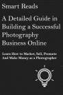 A Detailed Guide in Building a Successful Photography Business Online: Learn How to Market, Sell, Promote and Make Money as a Photographer Cover Image