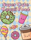 Super Cute Kawaii Food: Adorable Coloring Book Fun and Relaxing Cover Image