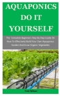 Aquaponics Do It Yourself: The Complete Beginners Step By Step Guide On How To Effectively Build Your Own Aquaponics Garden And Grow Organic Vege Cover Image