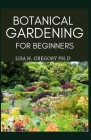Botanical Gardening for Beginners By Lisa H. Gregory Ph. D. Cover Image