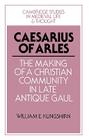 Caesarius of Arles: The Making of a Christian Community in Late Antique Gaul (Cambridge Studies in Medieval Life and Thought: Fourth #22) By William E. Klingshirn Cover Image
