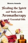 Healing the Spirit and Body with Aromatherapy, & Essential Oils Cover Image
