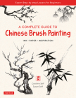 A Complete Guide to Chinese Brush Painting: Ink, Paper, Inspiration - Expert Step-By-Step Lessons for Beginners Cover Image