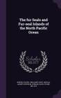 The Fur Seals and Fur-Seal Islands of the North Pacific Ocean By David Starr Jordan, United States Treasury Dept Special Ag (Created by) Cover Image