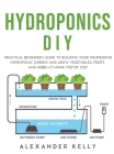 Hydroponic DIY: A practical beginner's guide to building your inexpensive hydroponic garden and grow vegetables, fruits and herbs at h Cover Image