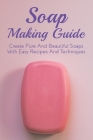 Soap Making Guide: Create Pure And Beautiful Soaps With Easy Recipes And Techniques: Easy Directions To Make Soaps At Home By Blaine Stoeffler Cover Image