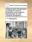 Leçons physico-mechaniques, ou abrege du cours de philosophie, mechanique & experimentale de Jean Theophile Desaguliers, ... By J. T. Desaguliers Cover Image