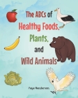 The ABCs of Healthy Foods, Plants, and Wild Animals By Faye Henderson Cover Image