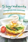 5 Ingredients Cookbook for Everyone: Quick and Easy Meals at Your Fingertips By Allie Allen Cover Image