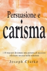 Persuasione e Carisma: I 10 step per diventare una persona di successo ed essere un asso nelle relazioni By Joseph Clarke Cover Image