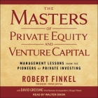 The Masters of Private Equity and Venture Capital: Management Lessons from the Pioneers of Private Investing By Walter Dixon (Read by), Robert Finkel, David Greising Cover Image