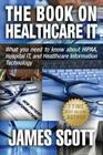 The Book on Healthcare IT: What you need to know about HIPAA, Hospital IT, and Healthcare Information Technology By James Scott Cover Image