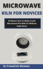 Microwave Kiln For Novices: All About How To Make Fused Microwave Kiln With Or Without Experience Cover Image